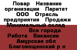 Повар › Название организации ­ Паритет, ООО › Отрасль предприятия ­ Продажи › Минимальный оклад ­ 25 000 - Все города Работа » Вакансии   . Амурская обл.,Благовещенский р-н